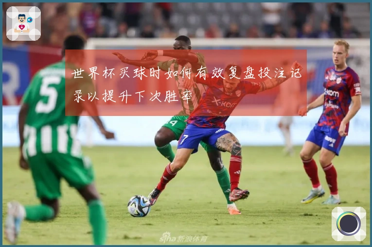世界杯买球时如何有效复盘投注记录以提升下次胜率