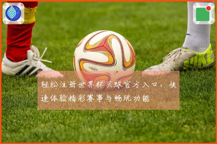 轻松注册世界杯买球官方入口，快速体验精彩赛事与畅玩功能
