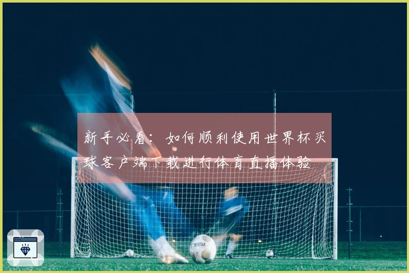 新手必看：如何顺利使用世界杯买球客户端下载进行体育直播体验