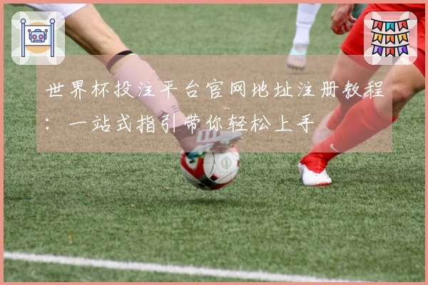 世界杯投注平台官网地址注册教程：一站式指引带你轻松上手