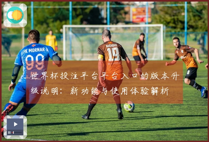 世界杯投注平台平台入口的版本升级说明：新功能与使用体验解析