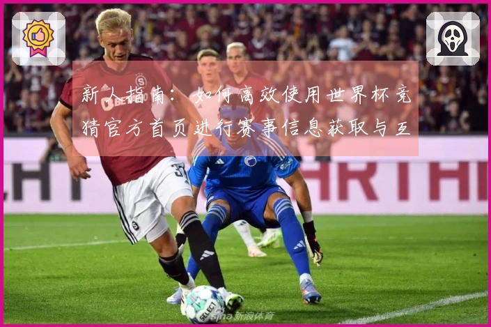 新人指南：如何高效使用世界杯竞猜官方首页进行赛事信息获取与互动
