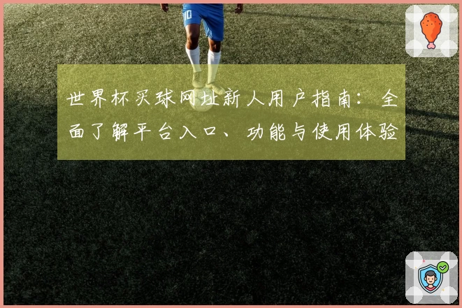 世界杯买球网址新人用户指南：全面了解平台入口、功能与使用体验