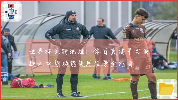 世界杯竞猜地址：体育直播平台便捷入口与功能使用场景全指南