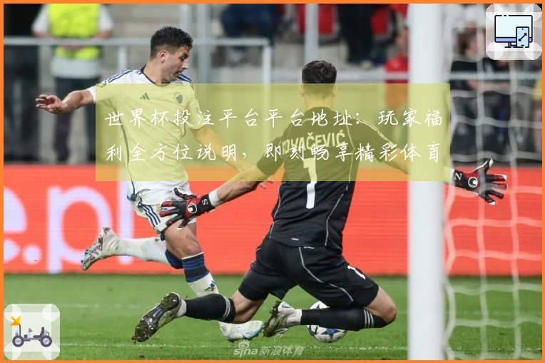 世界杯投注平台平台地址：玩家福利全方位说明，即刻畅享精彩体育直播！