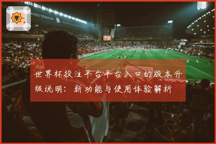 世界杯投注平台平台入口的版本升级说明：新功能与使用体验解析