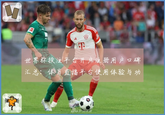 世界杯投注平台开户注册用户口碑汇总：体育直播平台使用体验与功能介绍
