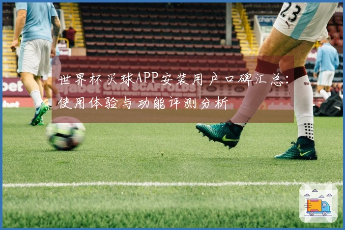 世界杯买球APP安装用户口碑汇总：使用体验与功能评测分析