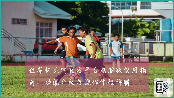世界杯竞猜官方平台电脑版使用指南：功能介绍与操作体验详解