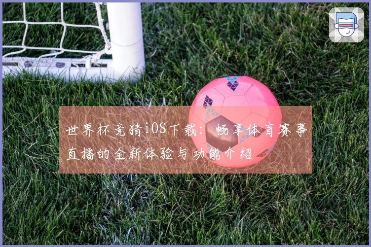 世界杯竞猜iOS下载：畅享体育赛事直播的全新体验与功能介绍