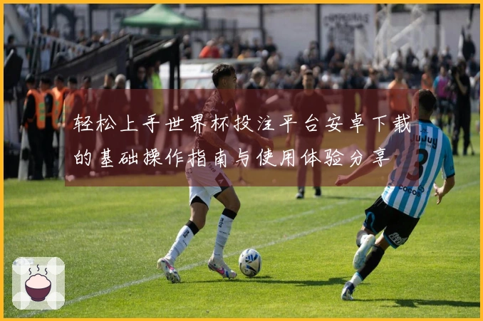 轻松上手世界杯投注平台安卓下载的基础操作指南与使用体验分享