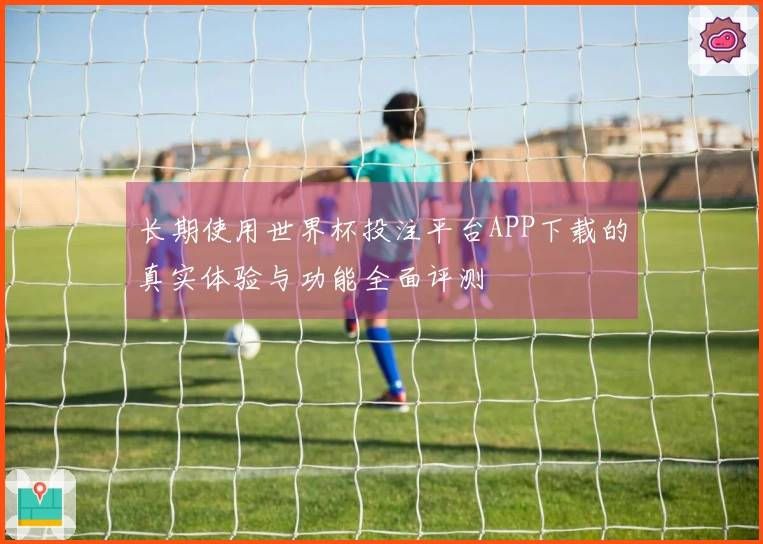 长期使用世界杯投注平台APP下载的真实体验与功能全面评测