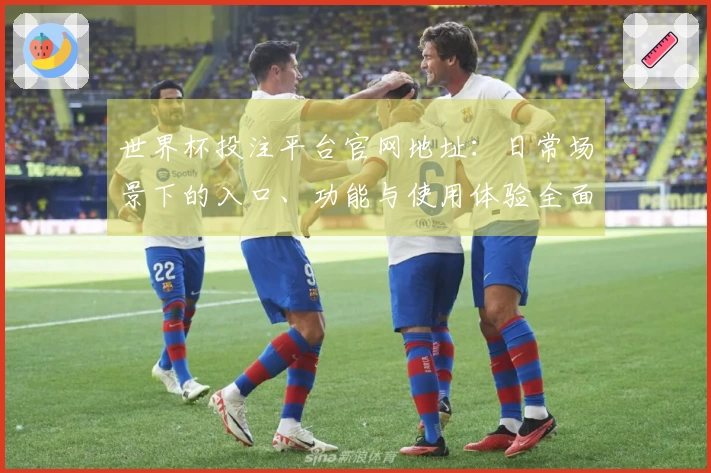 世界杯投注平台官网地址：日常场景下的入口、功能与使用体验全面指南