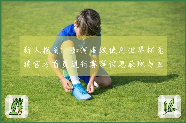新人指南：如何高效使用世界杯竞猜官方首页进行赛事信息获取与互动