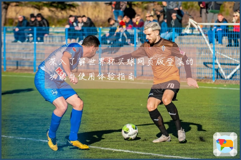 深入了解世界杯买球网页版登录的功能与使用体验指南