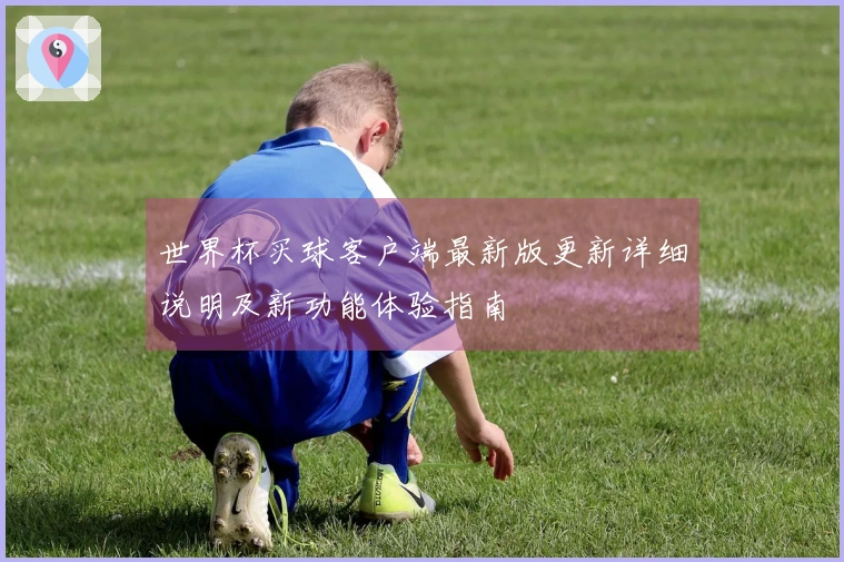 世界杯买球客户端最新版更新详细说明及新功能体验指南