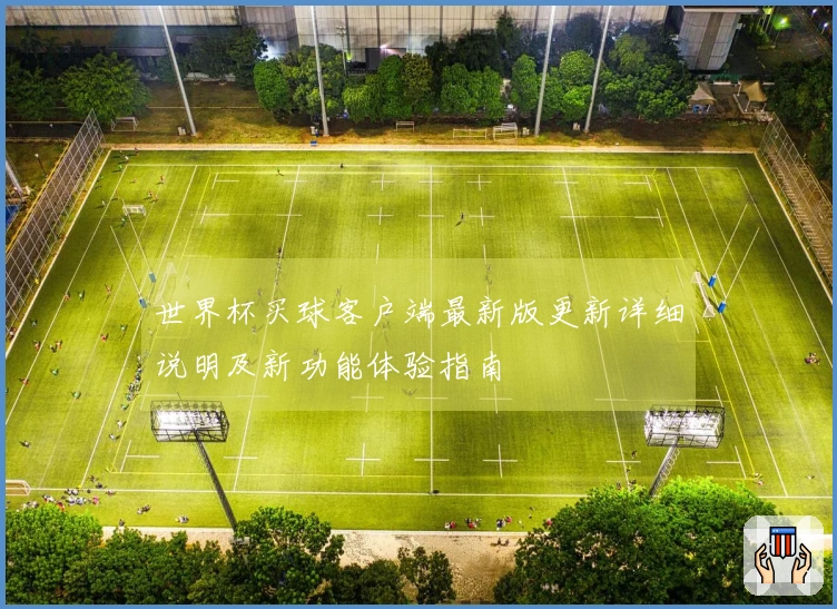 世界杯买球客户端最新版更新详细说明及新功能体验指南