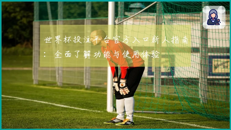 世界杯投注平台官方入口新人指南:全面了解功能与使用体验