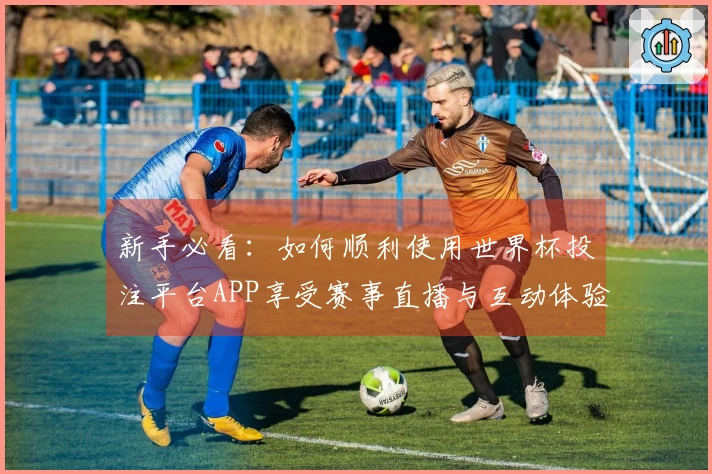 新手必看：如何顺利使用世界杯投注平台APP享受赛事直播与互动体验