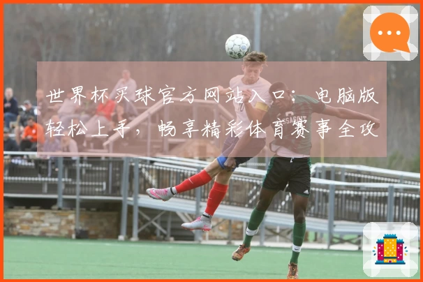 世界杯买球官方网站入口：电脑版轻松上手，畅享精彩体育赛事全攻略