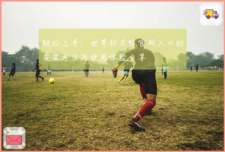 轻松上手：世界杯买球官网入口的安装方法与使用体验分享
