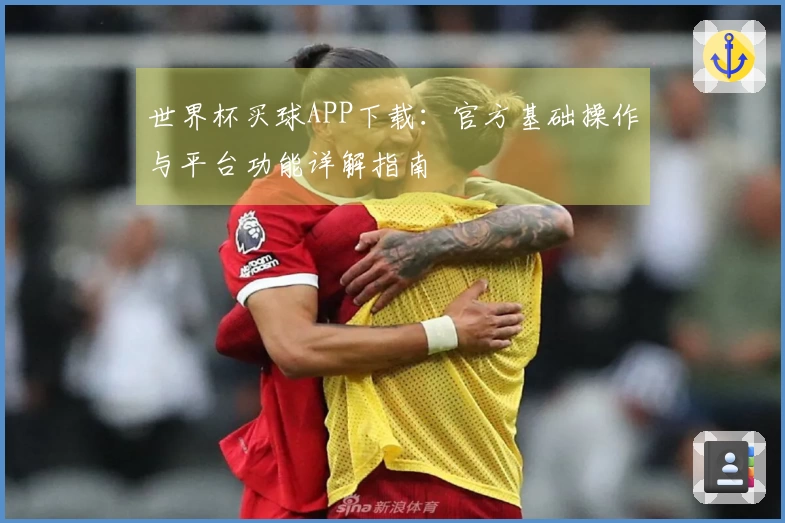世界杯买球APP下载：官方基础操作与平台功能详解指南