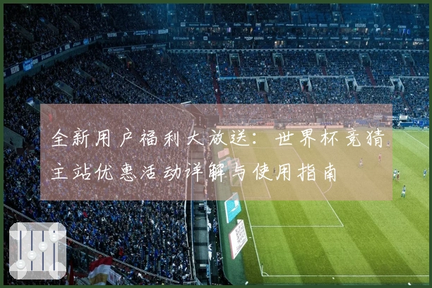 全新用户福利大放送:世界杯竞猜主站优惠活动详解与使用指南