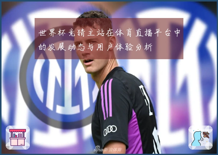 世界杯竞猜主站在体育直播平台中的发展动态与用户体验分析