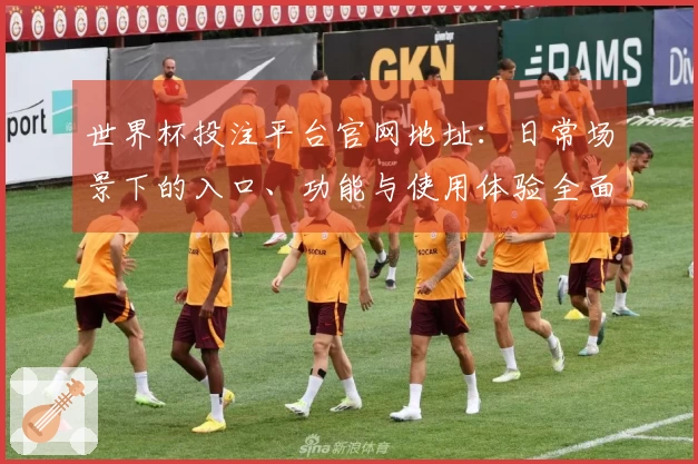 世界杯投注平台官网地址：日常场景下的入口、功能与使用体验全面指南